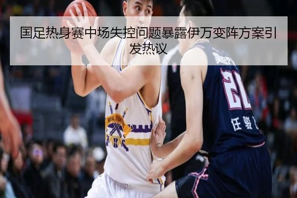 国足热身赛中场失控问题暴露伊万变阵方案引发热议